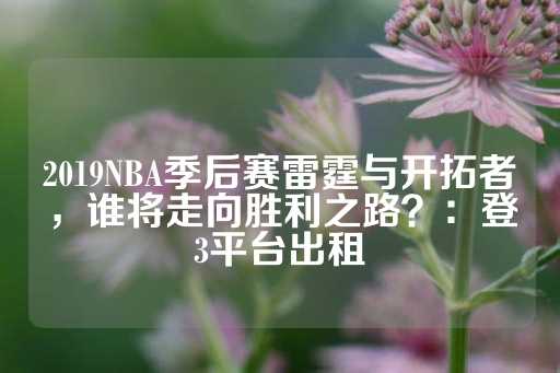 2019NBA季后赛雷霆与开拓者，谁将走向胜利之路？：登3平台出租-第1张图片-皇冠信用盘出租