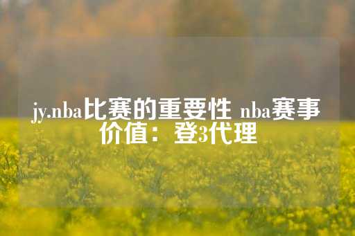 jy.nba比赛的重要性 nba赛事价值：登3代理