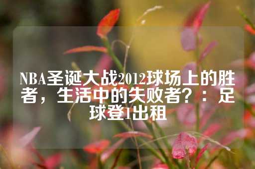 NBA圣诞大战2012球场上的胜者，生活中的失败者？：足球登1出租-第1张图片-皇冠信用盘出租