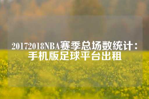 20172018NBA赛季总场数统计：手机版足球平台出租-第1张图片-皇冠信用盘出租