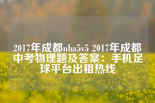 2017年成都nba5v5 2017年成都中考物理题及答案：手机足球平台出租热线