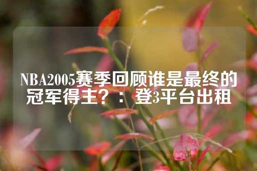 NBA2005赛季回顾谁是最终的冠军得主？：登3平台出租-第1张图片-皇冠信用盘出租