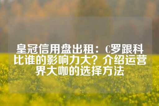 皇冠信用盘出租：C罗跟科比谁的影响力大？介绍运营界大咖的选择方法-第1张图片-皇冠信用盘出租