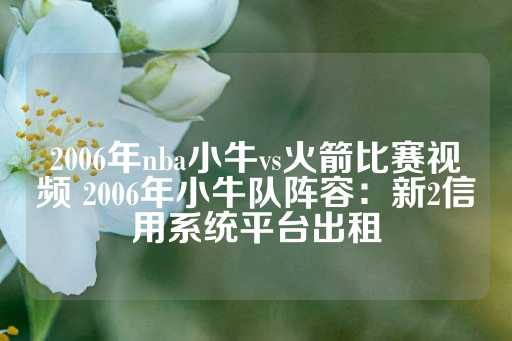 2006年nba小牛vs火箭比赛视频 2006年小牛队阵容：新2信用系统平台出租-第1张图片-皇冠信用盘出租