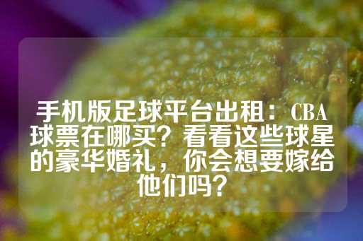 手机版足球平台出租：CBA球票在哪买？看看这些球星的豪华婚礼，你会想要嫁给他们吗？-第1张图片-皇冠信用盘出租