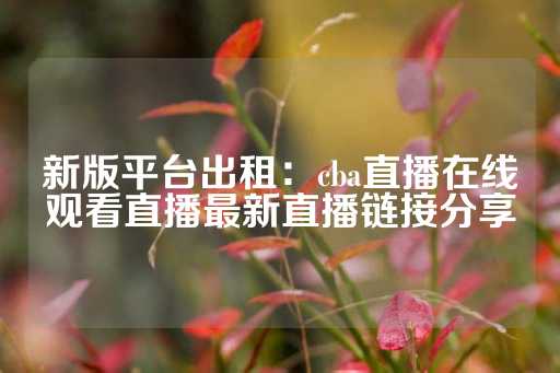 新版平台出租：cba直播在线观看直播最新直播链接分享