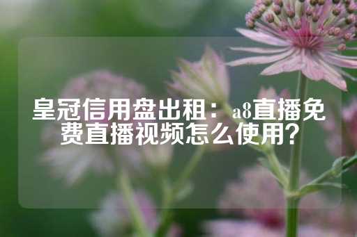 皇冠信用盘出租：a8直播免费直播视频怎么使用？