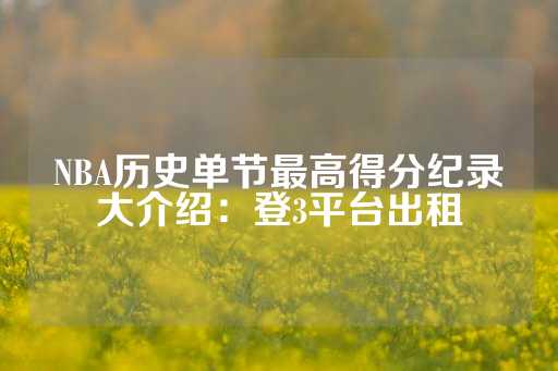 NBA历史单节最高得分纪录大介绍：登3平台出租-第1张图片-皇冠信用盘出租