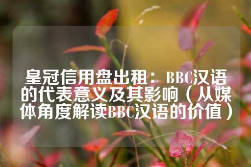 皇冠信用盘出租：BBC汉语的代表意义及其影响（从媒体角度解读BBC汉语的价值）