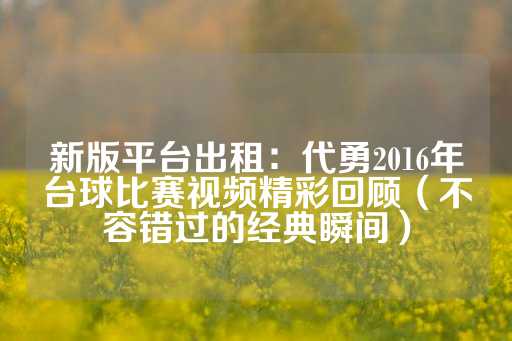 新版平台出租：代勇2016年台球比赛视频精彩回顾（不容错过的经典瞬间）-第1张图片-皇冠信用盘出租