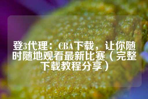 登3代理：CBA下载，让你随时随地观看最新比赛（完整下载教程分享）-第1张图片-皇冠信用盘出租