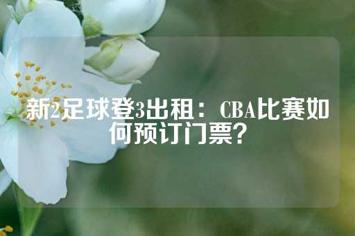 新2足球登3出租：CBA比赛如何预订门票？