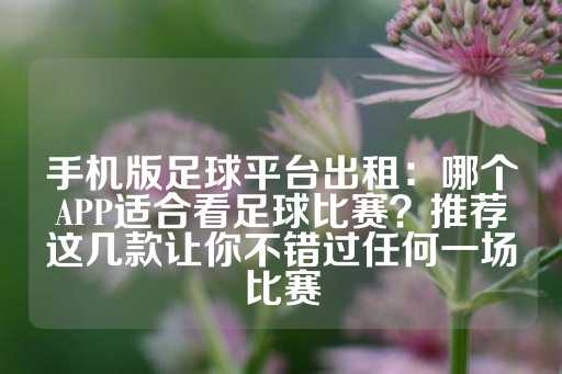 手机版足球平台出租：哪个APP适合看足球比赛？推荐这几款让你不错过任何一场比赛