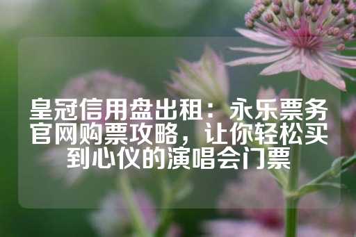 皇冠信用盘出租：永乐票务官网购票攻略，让你轻松买到心仪的演唱会门票