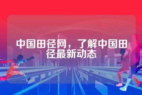 中国田径官方网站全面介绍，一网打尽田径资讯-第3张图片-www.211178.com_果博福布斯